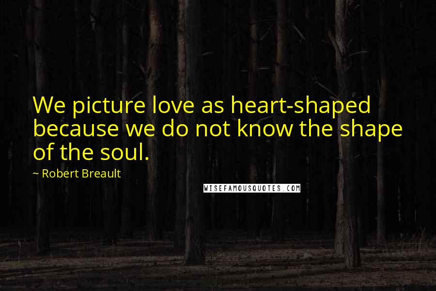 Robert Breault Quotes: We picture love as heart-shaped because we do not know the shape of the soul.