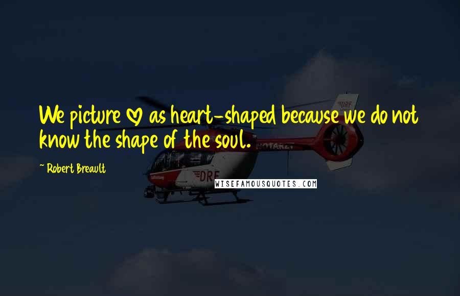 Robert Breault Quotes: We picture love as heart-shaped because we do not know the shape of the soul.