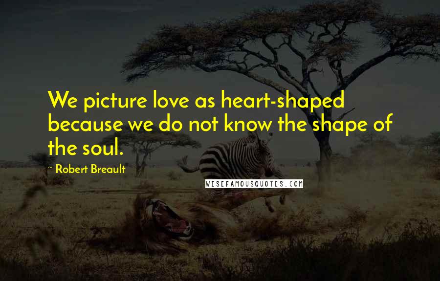 Robert Breault Quotes: We picture love as heart-shaped because we do not know the shape of the soul.