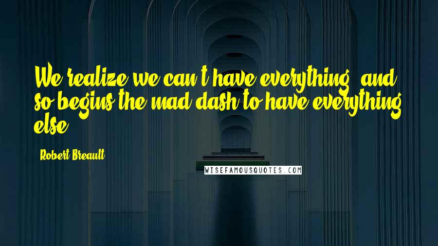 Robert Breault Quotes: We realize we can't have everything, and so begins the mad dash to have everything else.