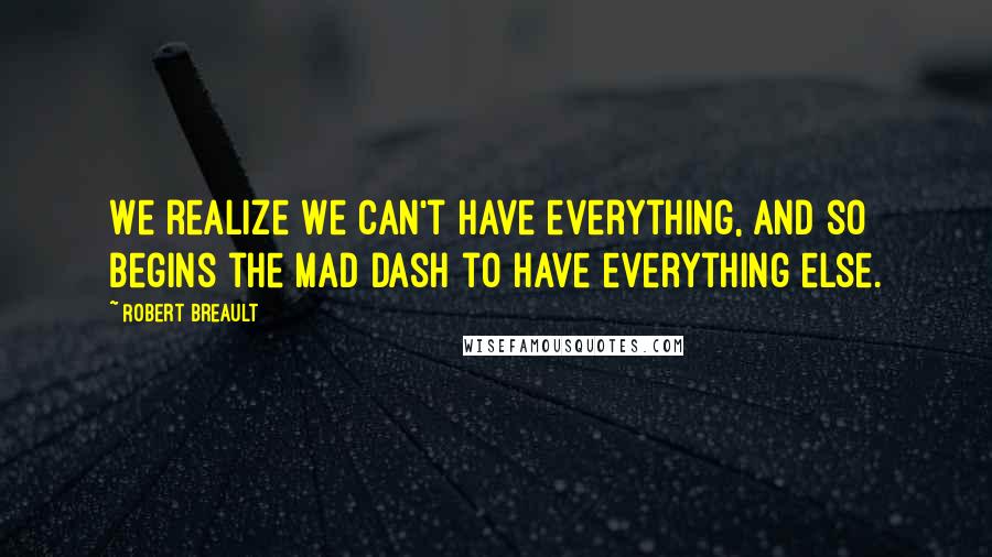 Robert Breault Quotes: We realize we can't have everything, and so begins the mad dash to have everything else.