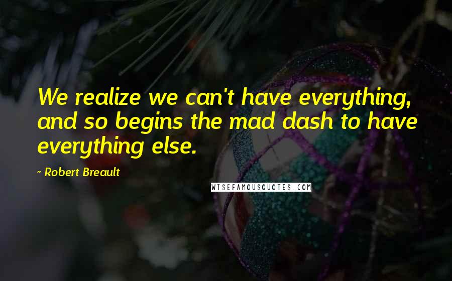 Robert Breault Quotes: We realize we can't have everything, and so begins the mad dash to have everything else.