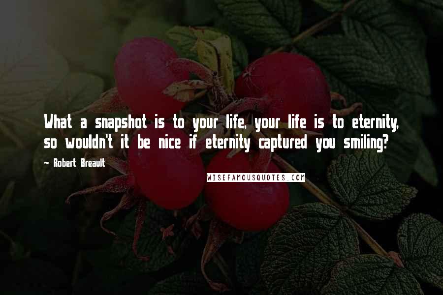 Robert Breault Quotes: What a snapshot is to your life, your life is to eternity, so wouldn't it be nice if eternity captured you smiling?