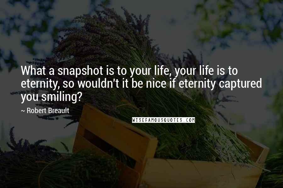 Robert Breault Quotes: What a snapshot is to your life, your life is to eternity, so wouldn't it be nice if eternity captured you smiling?