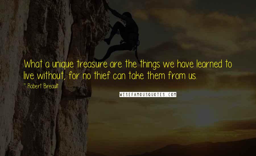 Robert Breault Quotes: What a unique treasure are the things we have learned to live without, for no thief can take them from us.