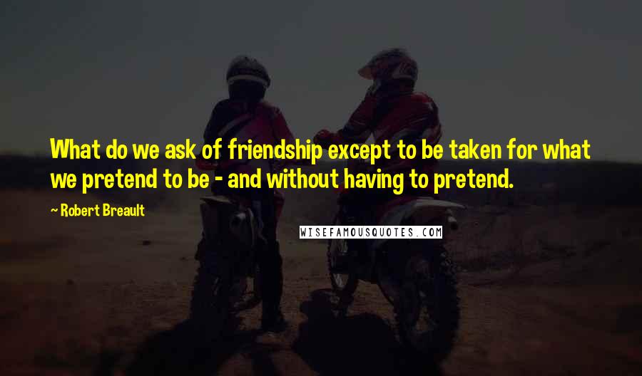 Robert Breault Quotes: What do we ask of friendship except to be taken for what we pretend to be - and without having to pretend.
