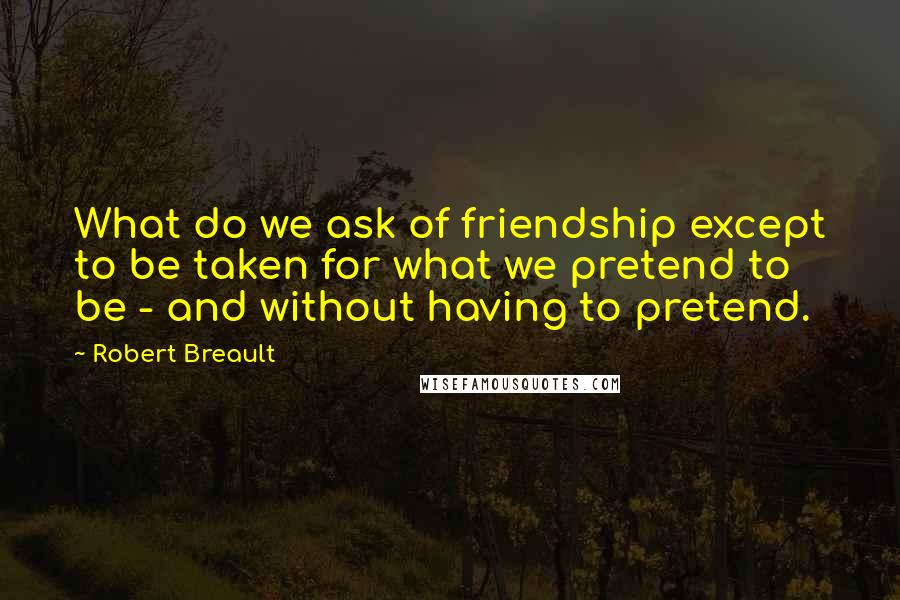 Robert Breault Quotes: What do we ask of friendship except to be taken for what we pretend to be - and without having to pretend.