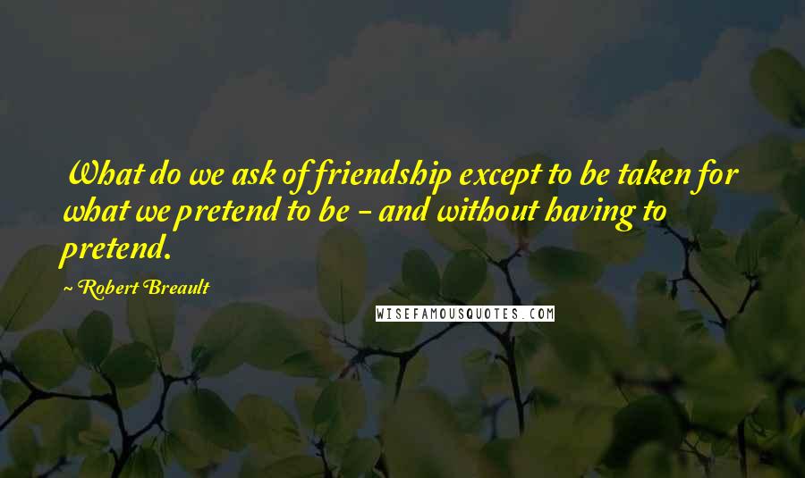 Robert Breault Quotes: What do we ask of friendship except to be taken for what we pretend to be - and without having to pretend.