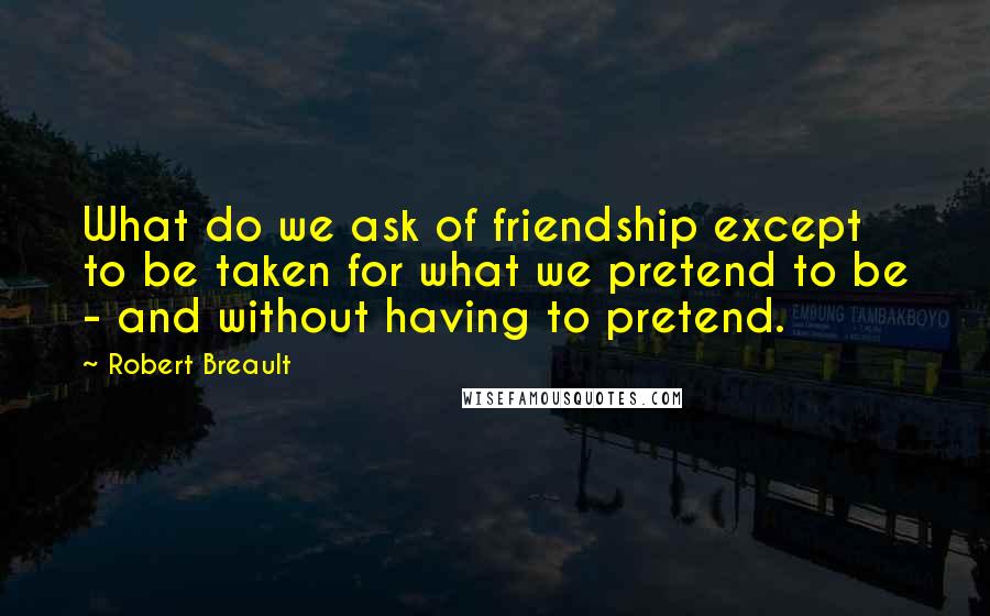 Robert Breault Quotes: What do we ask of friendship except to be taken for what we pretend to be - and without having to pretend.