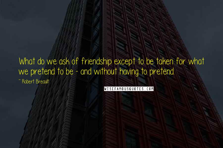 Robert Breault Quotes: What do we ask of friendship except to be taken for what we pretend to be - and without having to pretend.