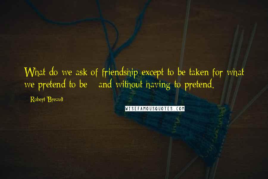 Robert Breault Quotes: What do we ask of friendship except to be taken for what we pretend to be - and without having to pretend.