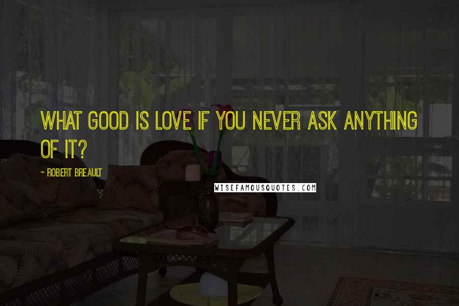 Robert Breault Quotes: What good is love if you never ask anything of it?
