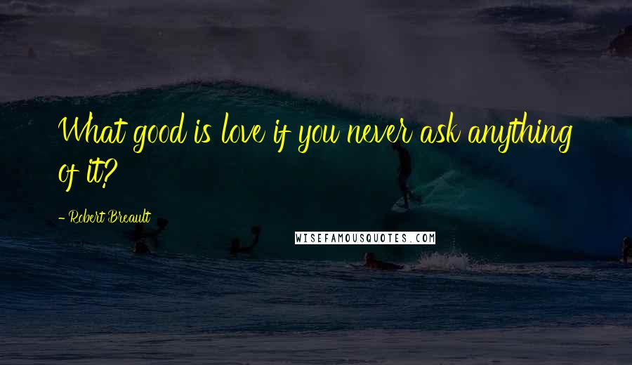 Robert Breault Quotes: What good is love if you never ask anything of it?