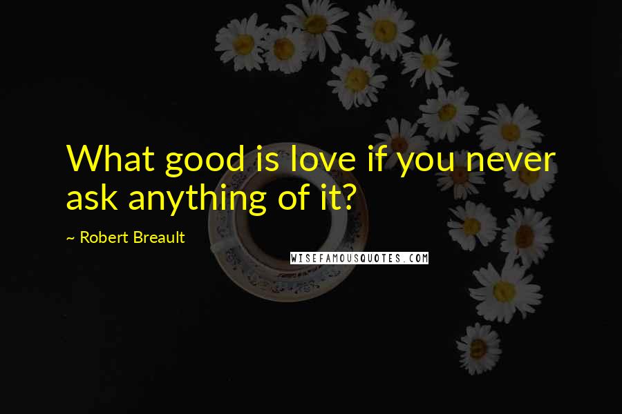 Robert Breault Quotes: What good is love if you never ask anything of it?