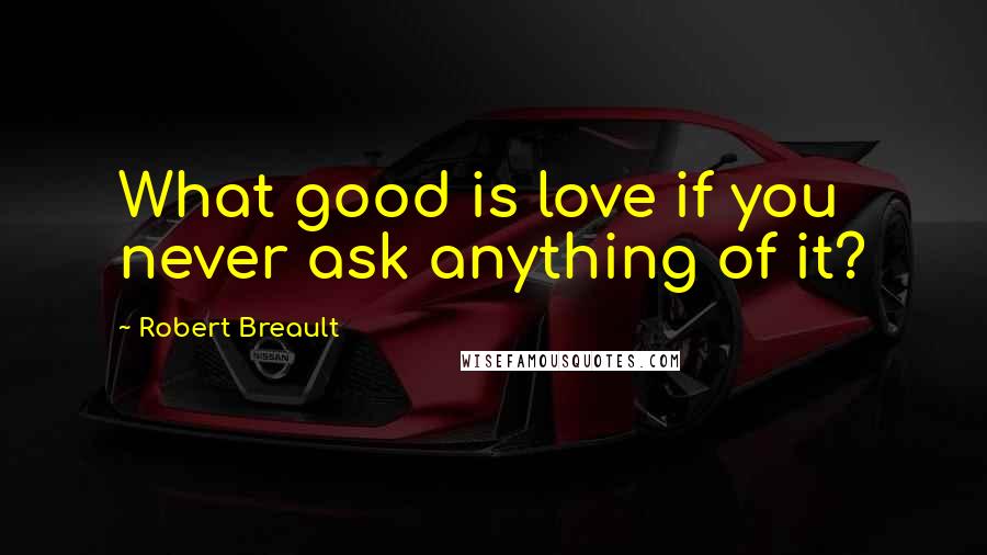 Robert Breault Quotes: What good is love if you never ask anything of it?