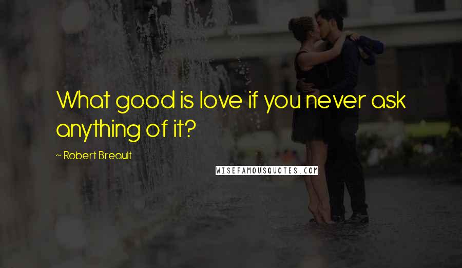 Robert Breault Quotes: What good is love if you never ask anything of it?