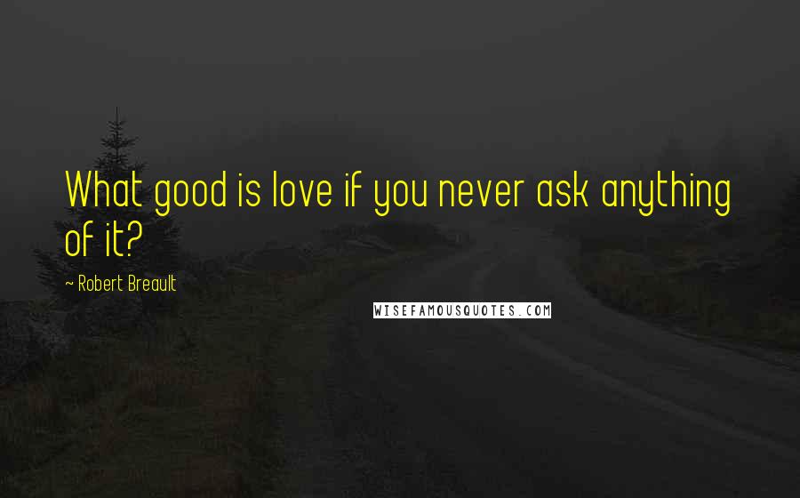 Robert Breault Quotes: What good is love if you never ask anything of it?