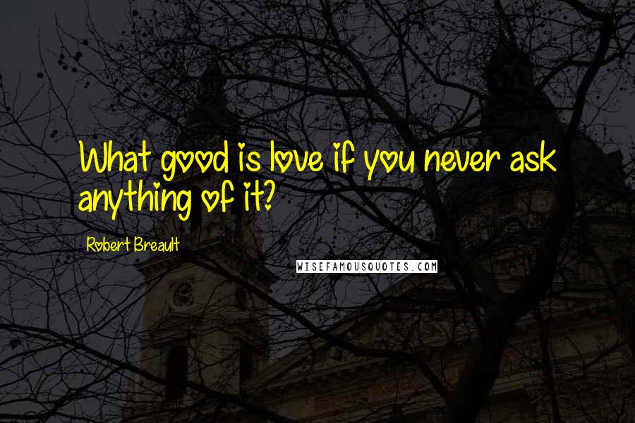 Robert Breault Quotes: What good is love if you never ask anything of it?