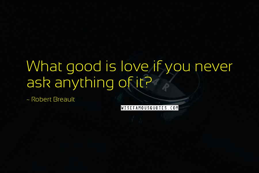 Robert Breault Quotes: What good is love if you never ask anything of it?