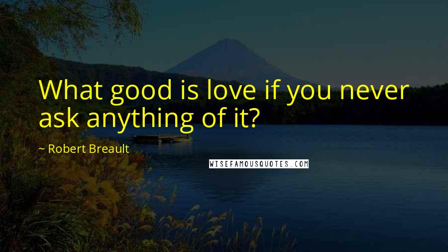 Robert Breault Quotes: What good is love if you never ask anything of it?