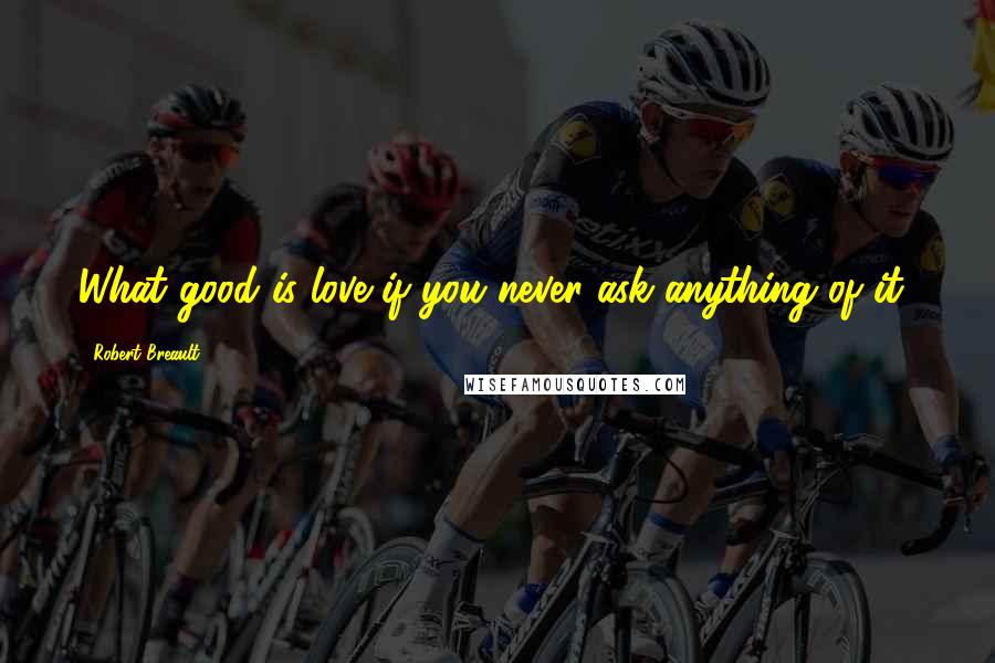 Robert Breault Quotes: What good is love if you never ask anything of it?