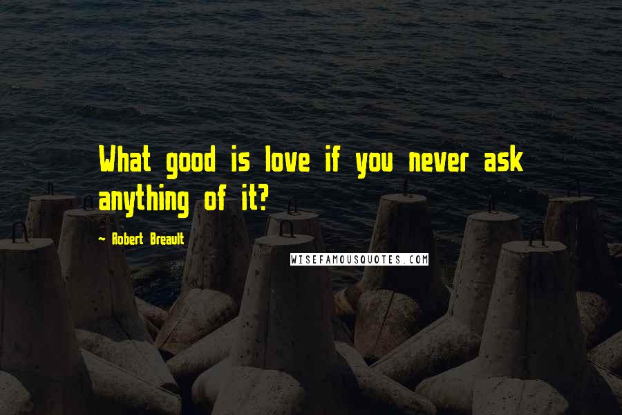 Robert Breault Quotes: What good is love if you never ask anything of it?
