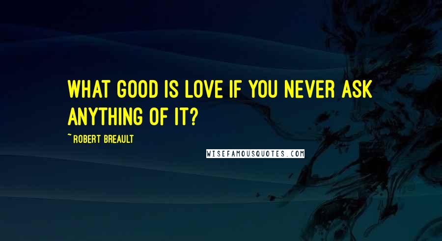 Robert Breault Quotes: What good is love if you never ask anything of it?