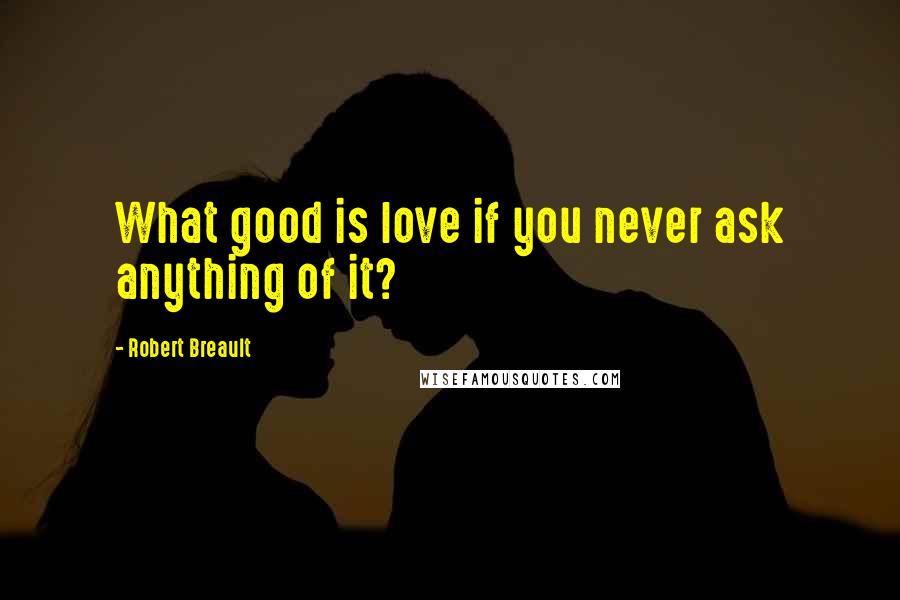 Robert Breault Quotes: What good is love if you never ask anything of it?