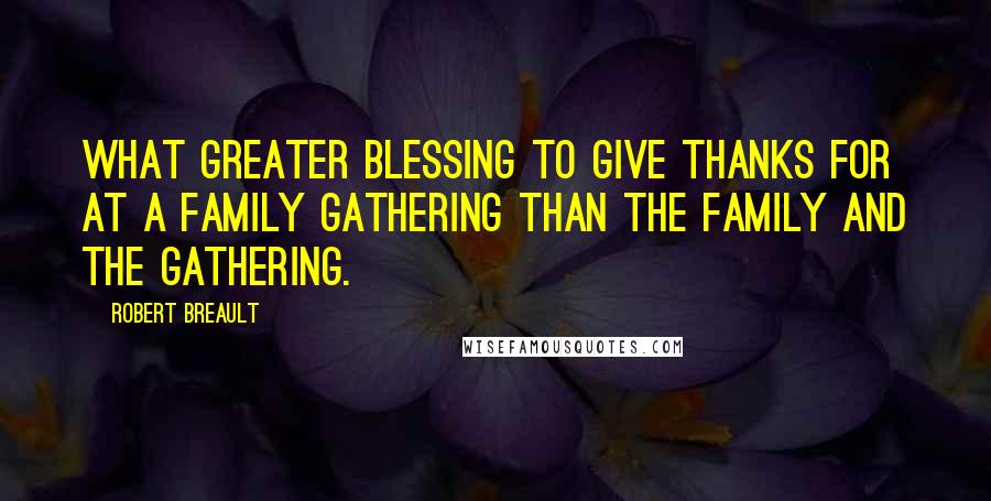 Robert Breault Quotes: What greater blessing to give thanks for at a family gathering than the family and the gathering.