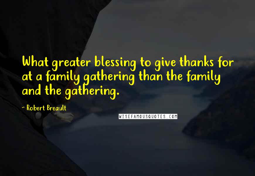 Robert Breault Quotes: What greater blessing to give thanks for at a family gathering than the family and the gathering.