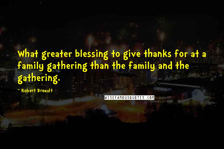 Robert Breault Quotes: What greater blessing to give thanks for at a family gathering than the family and the gathering.