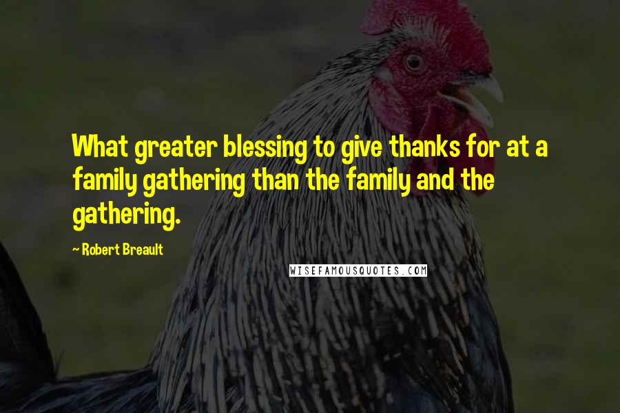 Robert Breault Quotes: What greater blessing to give thanks for at a family gathering than the family and the gathering.