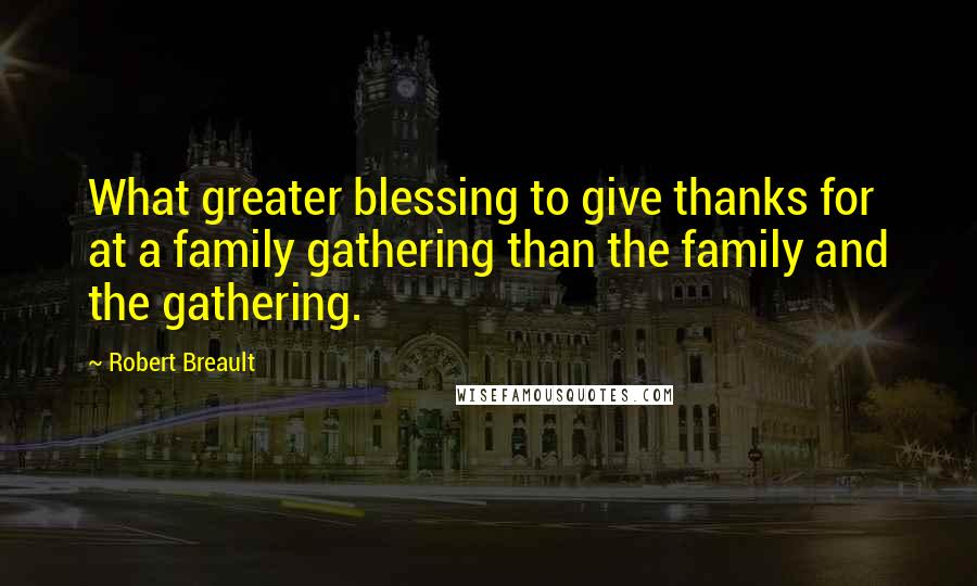 Robert Breault Quotes: What greater blessing to give thanks for at a family gathering than the family and the gathering.