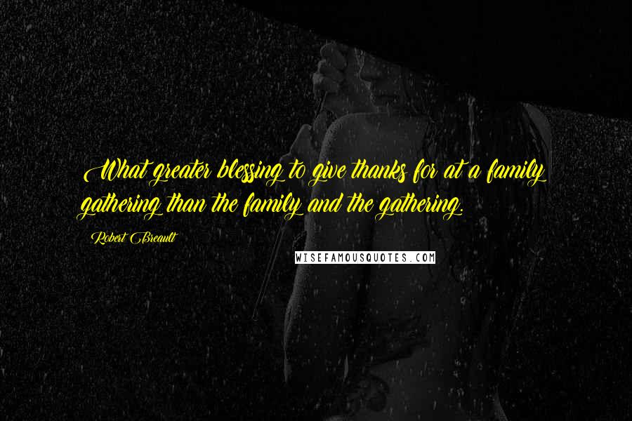 Robert Breault Quotes: What greater blessing to give thanks for at a family gathering than the family and the gathering.