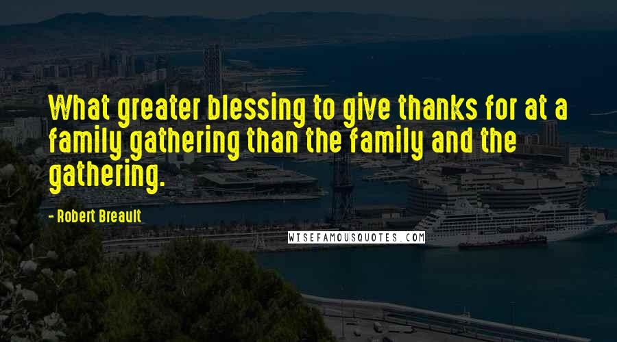 Robert Breault Quotes: What greater blessing to give thanks for at a family gathering than the family and the gathering.