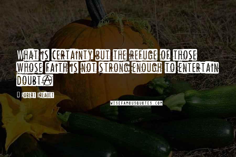 Robert Breault Quotes: What is certainty but the refuge of those whose faith is not strong enough to entertain doubt.