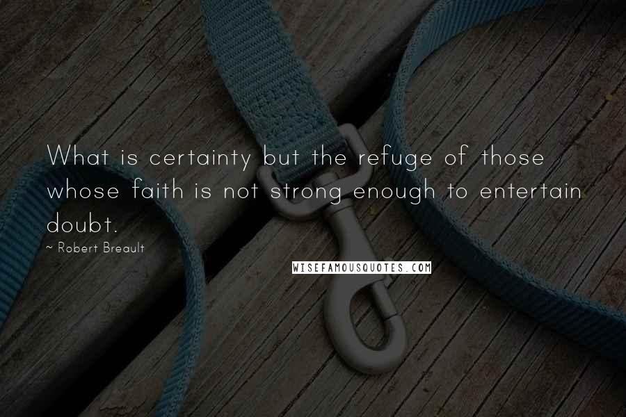 Robert Breault Quotes: What is certainty but the refuge of those whose faith is not strong enough to entertain doubt.