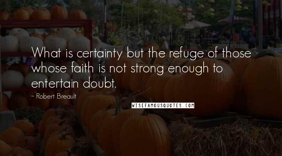 Robert Breault Quotes: What is certainty but the refuge of those whose faith is not strong enough to entertain doubt.