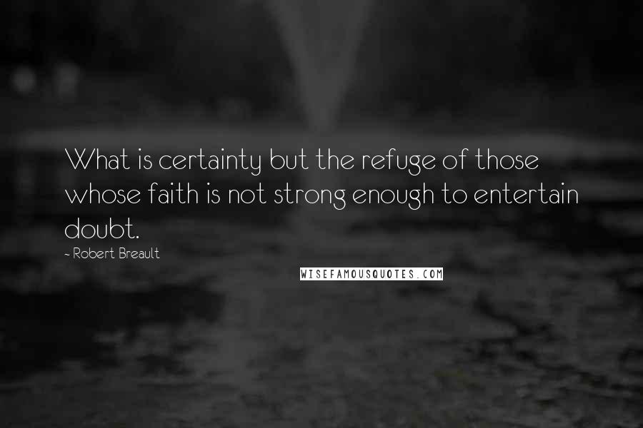 Robert Breault Quotes: What is certainty but the refuge of those whose faith is not strong enough to entertain doubt.