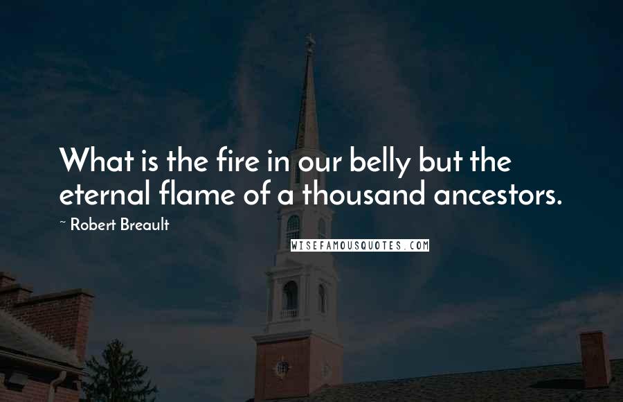 Robert Breault Quotes: What is the fire in our belly but the eternal flame of a thousand ancestors.