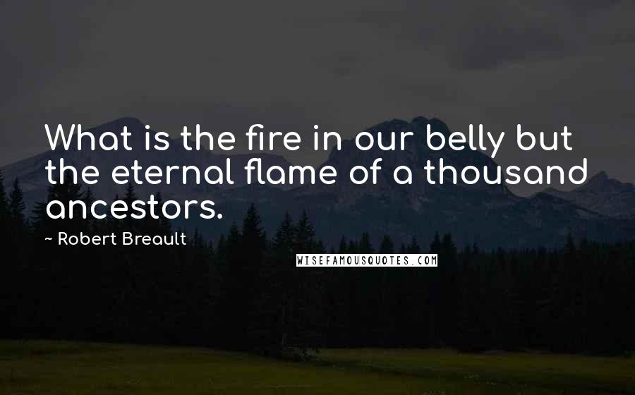 Robert Breault Quotes: What is the fire in our belly but the eternal flame of a thousand ancestors.