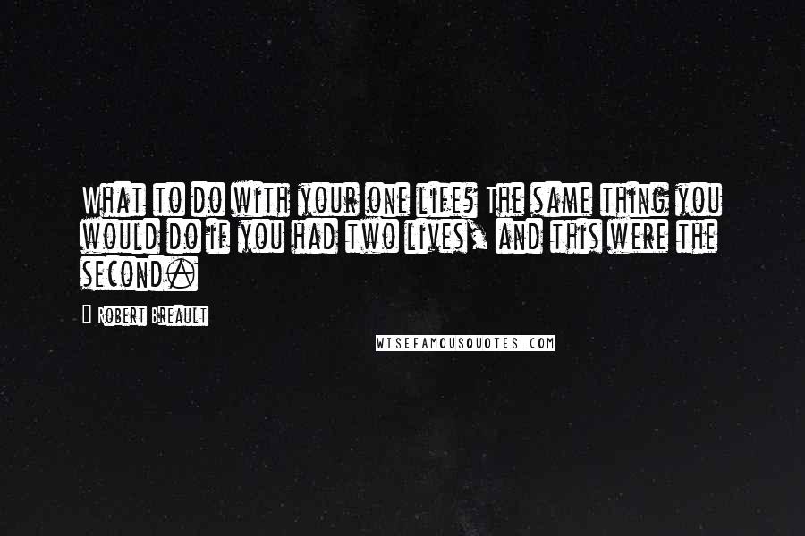 Robert Breault Quotes: What to do with your one life? The same thing you would do if you had two lives, and this were the second.