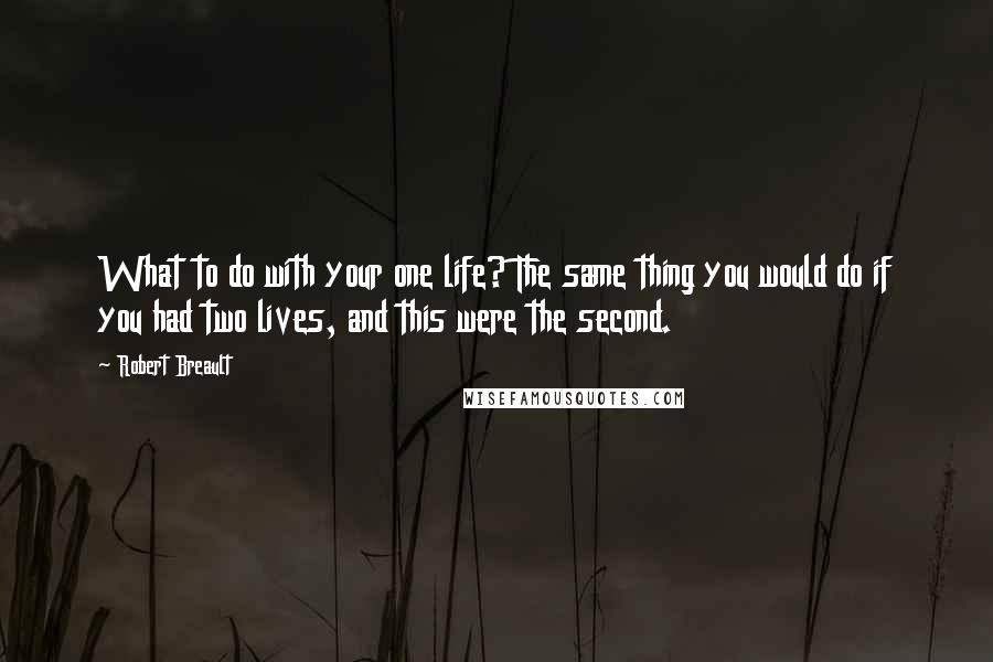 Robert Breault Quotes: What to do with your one life? The same thing you would do if you had two lives, and this were the second.