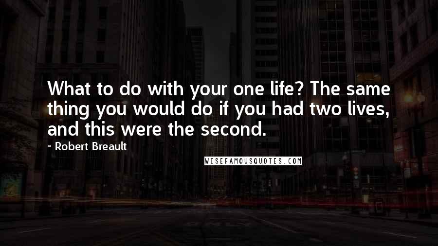 Robert Breault Quotes: What to do with your one life? The same thing you would do if you had two lives, and this were the second.