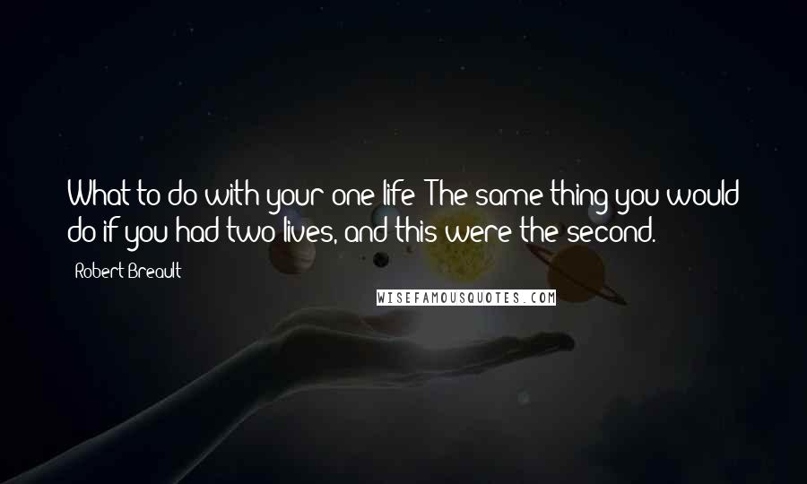 Robert Breault Quotes: What to do with your one life? The same thing you would do if you had two lives, and this were the second.