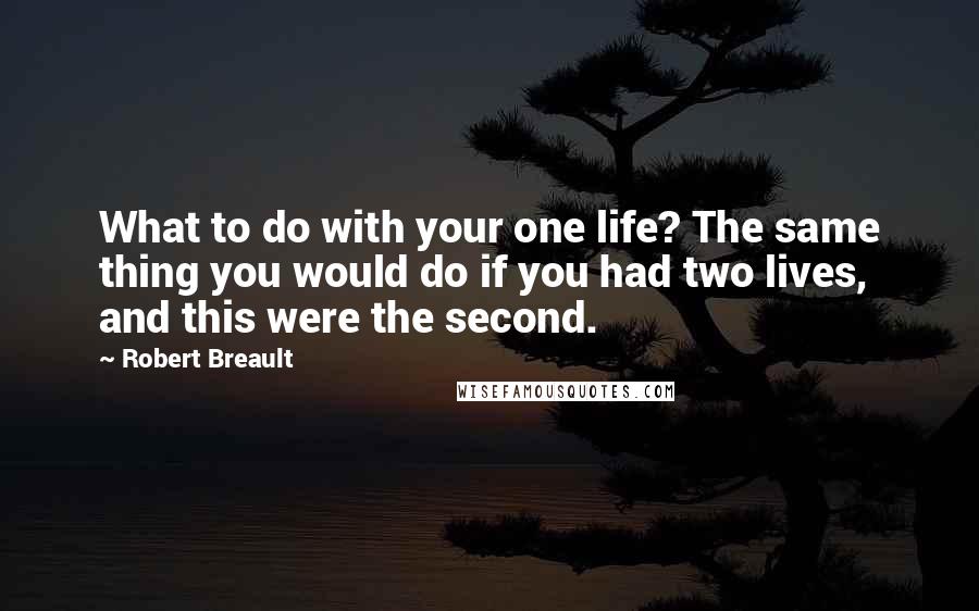 Robert Breault Quotes: What to do with your one life? The same thing you would do if you had two lives, and this were the second.