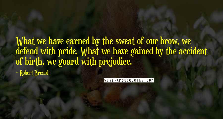 Robert Breault Quotes: What we have earned by the sweat of our brow, we defend with pride. What we have gained by the accident of birth, we guard with prejudice.