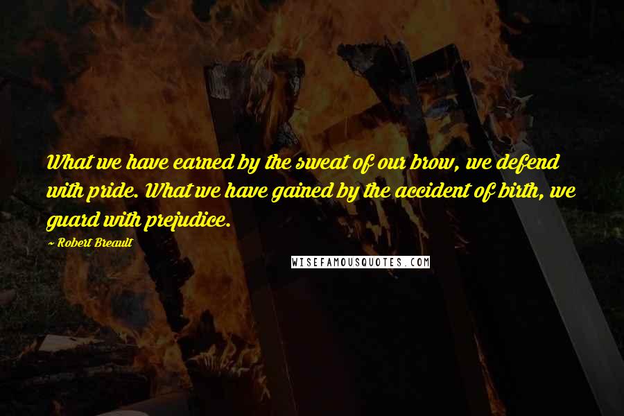 Robert Breault Quotes: What we have earned by the sweat of our brow, we defend with pride. What we have gained by the accident of birth, we guard with prejudice.