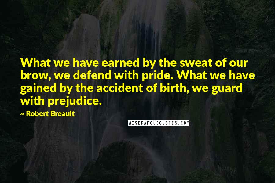 Robert Breault Quotes: What we have earned by the sweat of our brow, we defend with pride. What we have gained by the accident of birth, we guard with prejudice.