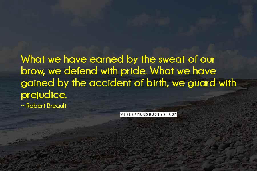 Robert Breault Quotes: What we have earned by the sweat of our brow, we defend with pride. What we have gained by the accident of birth, we guard with prejudice.